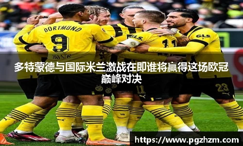 多特蒙德与国际米兰激战在即谁将赢得这场欧冠巅峰对决