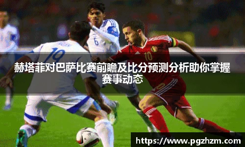 赫塔菲对巴萨比赛前瞻及比分预测分析助你掌握赛事动态