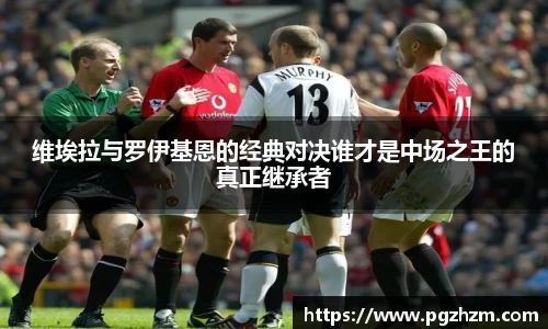 维埃拉与罗伊基恩的经典对决谁才是中场之王的真正继承者