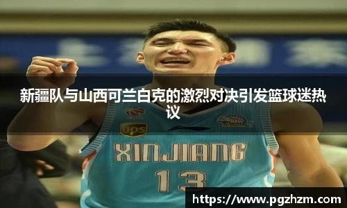 新疆队与山西可兰白克的激烈对决引发篮球迷热议