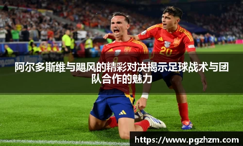 阿尔多斯维与飓风的精彩对决揭示足球战术与团队合作的魅力