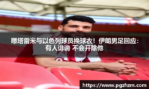 曝塔雷米与以色列球员换球衣！伊朗男足回应：有人诽谤 不会开除他